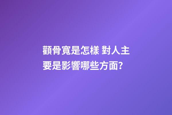 顴骨寬是怎樣 對人主要是影響哪些方面？